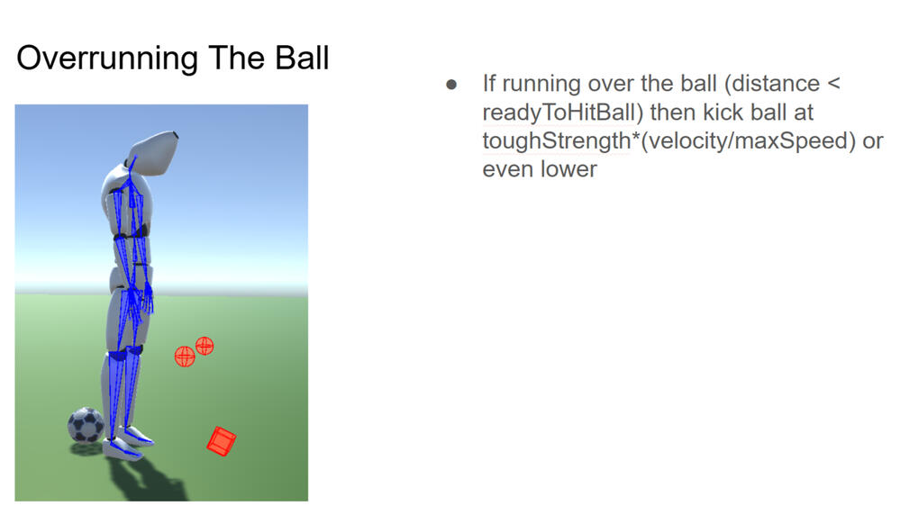 Notes on an issue I was having where player would often overrun the ball, leaving it behind and leading to awkward and unnatural animations Notes on an issue I was having where player would often overrun the ball, leaving it behind and leading to awkward and unnatural animations